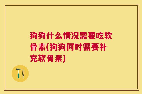 狗狗什么情况需要吃软骨素(狗狗何时需要补充软骨素)