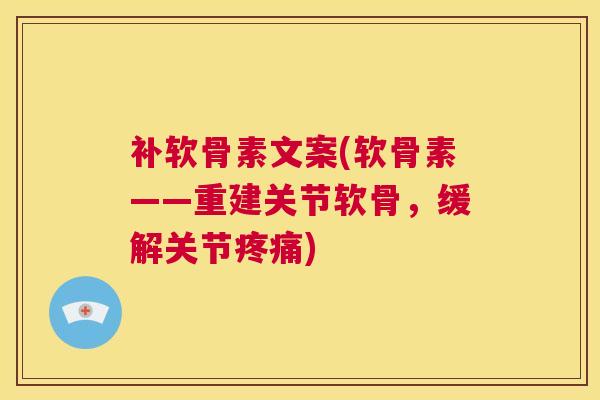 补软骨素文案(软骨素——重建关节软骨，缓解关节疼痛)