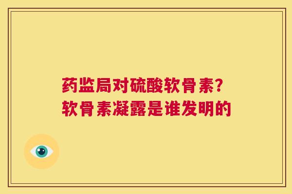 药监局对硫酸软骨素?软骨素凝露是谁发明的