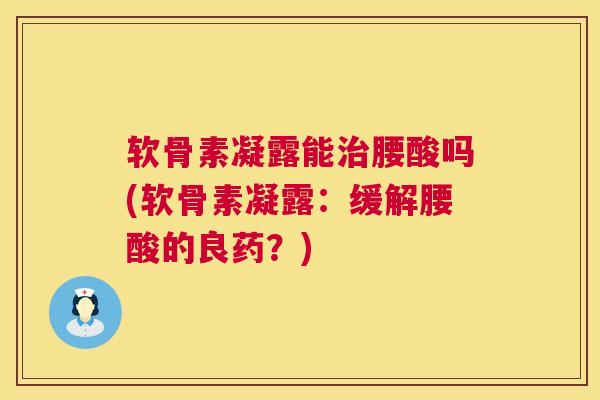 软骨素凝露能治腰酸吗(软骨素凝露：缓解腰酸的良药？)