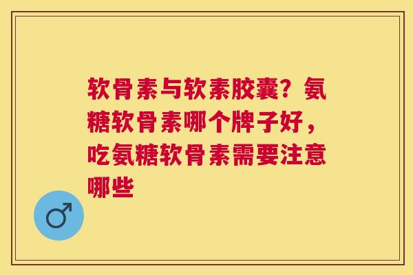 软骨素与软素胶囊？氨糖软骨素哪个牌子好，吃氨糖软骨素需要注意哪些