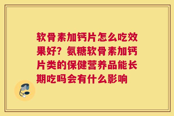 软骨素加钙片怎么吃效果好？氨糖软骨素加钙片类的保健营养品能长期吃吗会有什么影响