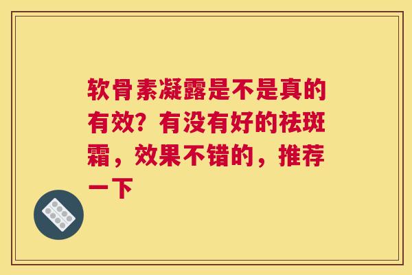 软骨素凝露是不是真的有效？有没有好的祛斑霜，效果不错的，推荐一下