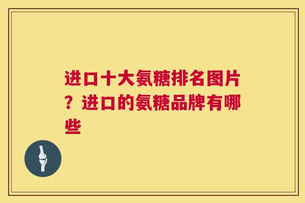 进口十大氨糖排名图片?进口的氨糖品牌有哪些 进口十大氨糖排名图片?进口的氨糖品牌有哪些