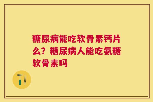 糖尿病能吃软骨素钙片么？糖尿病人能吃氨糖软骨素吗
