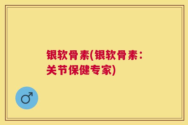 银软骨素(银软骨素：关节保健专家)