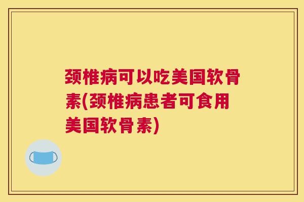 颈椎病可以吃美国软骨素(颈椎病患者可食用美国软骨素)