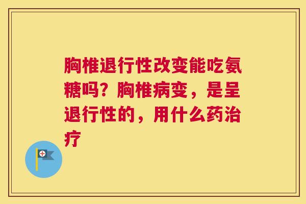 胸椎退行性改变能吃氨糖吗？胸椎病变，是呈退行性的，用什么药治疗