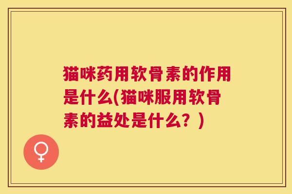 猫咪药用软骨素的作用是什么(猫咪服用软骨素的益处是什么？)