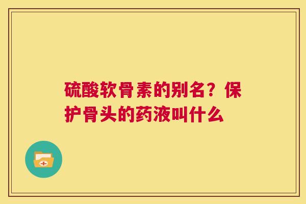 硫酸软骨素的别名？保护骨头的药液叫什么