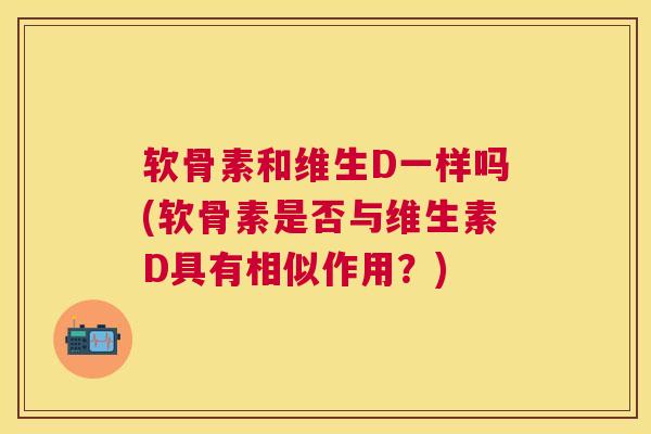 软骨素和维生D一样吗(软骨素是否与维生素D具有相似作用？)
