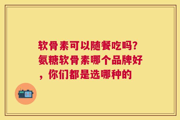 软骨素可以随餐吃吗？氨糖软骨素哪个品牌好，你们都是选哪种的