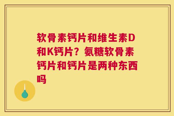 软骨素钙片和维生素D和K钙片？氨糖软骨素钙片和钙片是两种东西吗