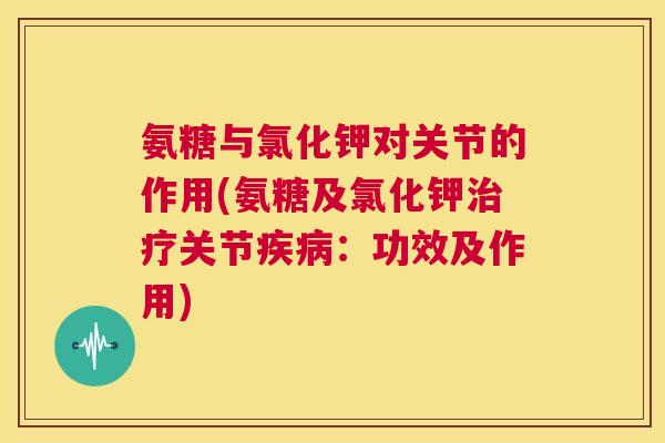 氨糖与氯化钾对关节的作用(氨糖及氯化钾治疗关节疾病：功效及作用)