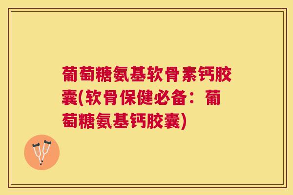 葡萄糖氨基软骨素钙胶囊(软骨保健必备：葡萄糖氨基钙胶囊)