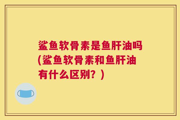 鲨鱼软骨素是鱼油吗(鲨鱼软骨素和鱼油有什么区别?) 鲨鱼软骨素是鱼油吗(鲨鱼软骨素和鱼油有什么区别?)