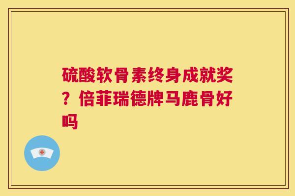硫酸软骨素终身成就奖？倍菲瑞德牌马鹿骨好吗