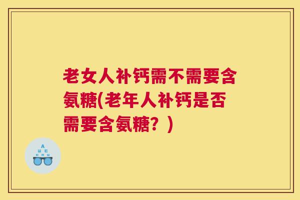 老女人补钙需不需要含氨糖(老年人补钙是否需要含氨糖？)