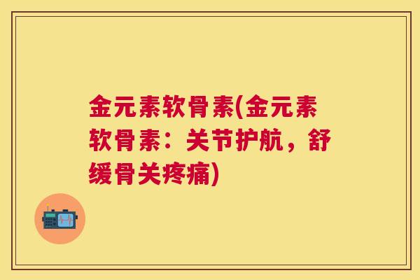 金元素软骨素(金元素软骨素：关节护航，舒缓骨关疼痛)