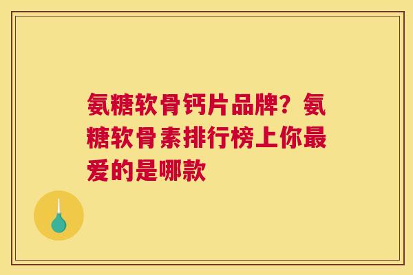 氨糖软骨钙片品牌？氨糖软骨素排行榜上你最爱的是哪款