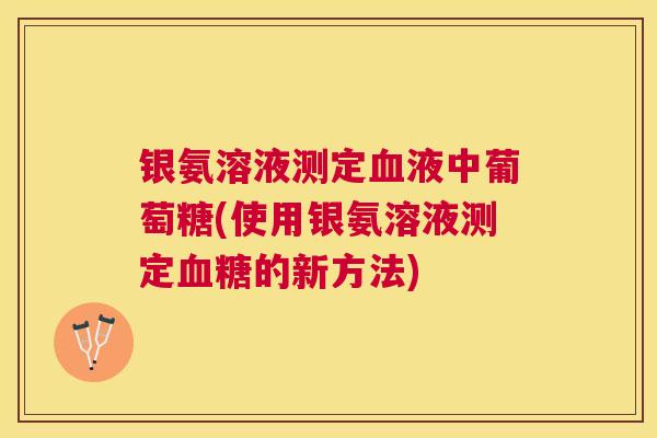 银氨溶液测定血液中葡萄糖(使用银氨溶液测定血糖的新方法)