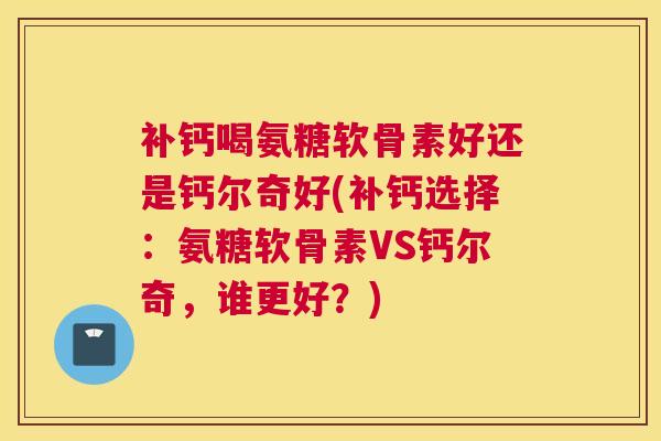 补钙喝氨糖软骨素好还是钙尔奇好(补钙选择：氨糖软骨素VS钙尔奇，谁更好？)