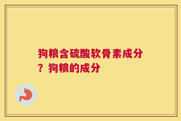 狗粮含硫酸软骨素成分？狗粮的成分