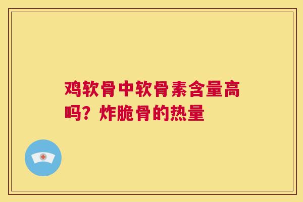 鸡软骨中软骨素含量高吗？炸脆骨的热量
