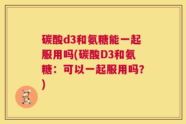 碳酸d3和氨糖能一起服用吗(碳酸D3和氨糖：可以一起服用吗？)