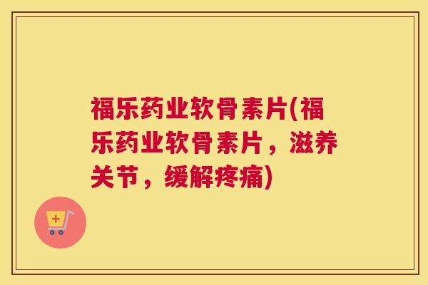 福乐药业软骨素片(福乐药业软骨素片，滋养关节，缓解疼痛)