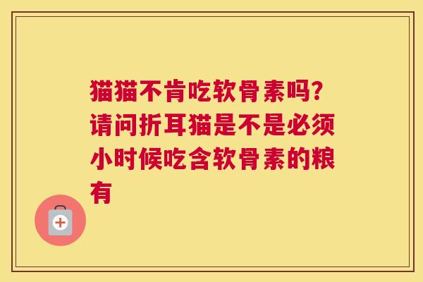 猫猫不肯吃软骨素吗？请问折耳猫是不是必须小时候吃含软骨素的粮有