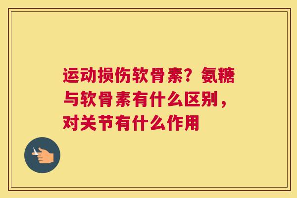 运动损伤软骨素？氨糖与软骨素有什么区别，对关节有什么作用