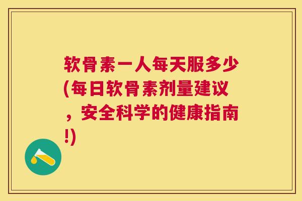 软骨素一人每天服多少(每日软骨素剂量建议，安全科学的健康指南!)