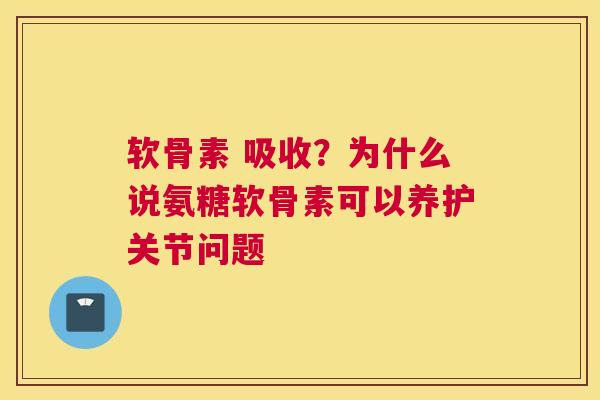 软骨素 吸收？为什么说氨糖软骨素可以养护关节问题
