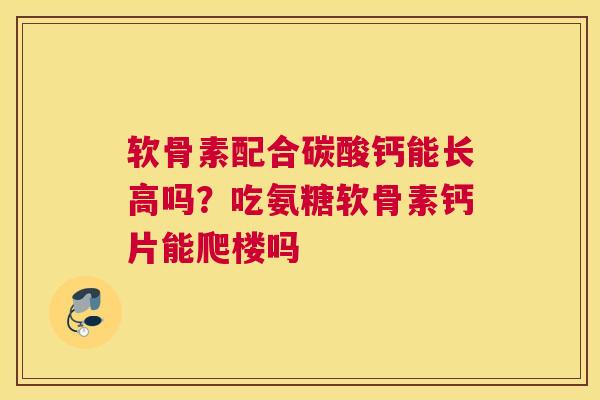 软骨素配合碳酸钙能长高吗？吃氨糖软骨素钙片能爬楼吗