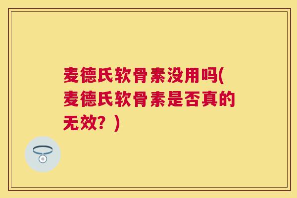 麦德氏软骨素没用吗(麦德氏软骨素是否真的无效？)