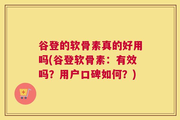 谷登的软骨素真的好用吗(谷登软骨素：有效吗？用户口碑如何？)
