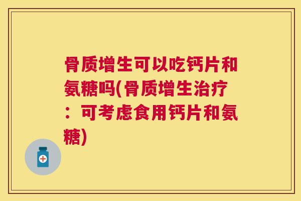 骨质增生可以吃钙片和氨糖吗(骨质增生治疗：可考虑食用钙片和氨糖)