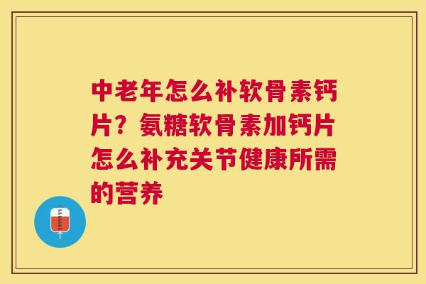 中老年怎么补软骨素钙片？氨糖软骨素加钙片怎么补充关节健康所需的营养