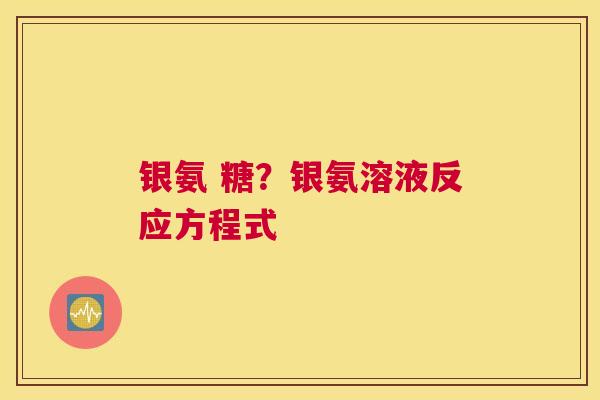 银氨 糖？银氨溶液反应方程式