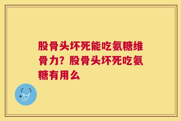 股骨头坏死能吃氨糖维骨力？股骨头坏死吃氨糖有用么