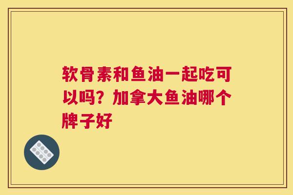 软骨素和鱼油一起吃可以吗？加拿大鱼油哪个牌子好
