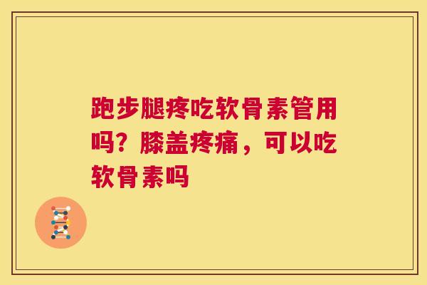 跑步腿疼吃软骨素管用吗？膝盖疼痛，可以吃软骨素吗