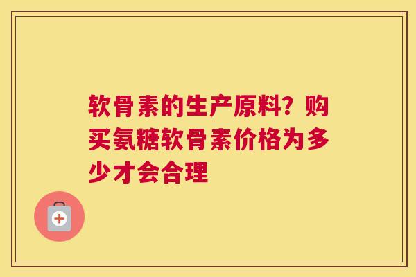 软骨素的生产原料？购买氨糖软骨素价格为多少才会合理