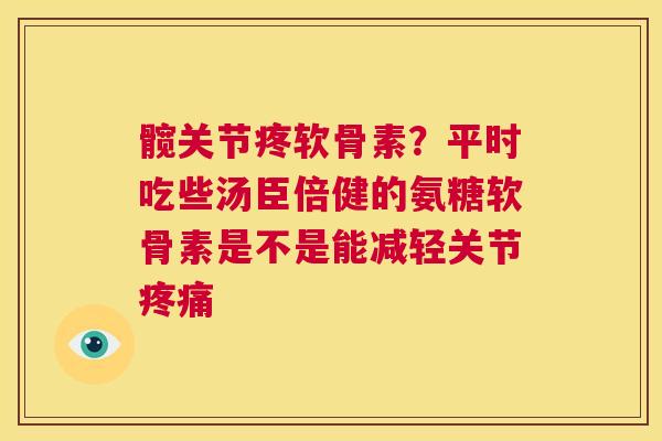 髋关节疼软骨素？平时吃些汤臣倍健的氨糖软骨素是不是能减轻关节疼痛