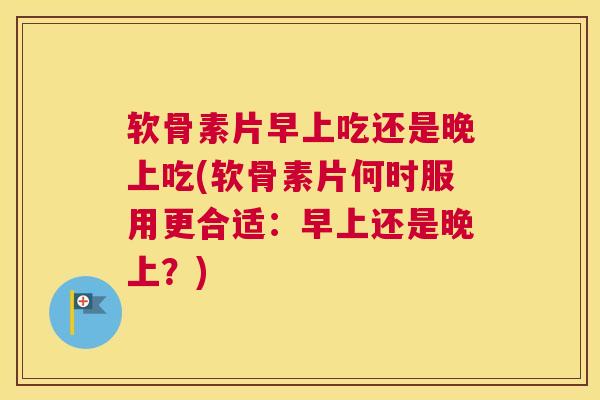 软骨素片早上吃还是晚上吃(软骨素片何时服用更合适：早上还是晚上？)