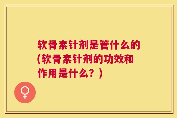 软骨素针剂是管什么的(软骨素针剂的功效和作用是什么？)
