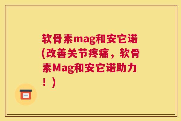 软骨素mag和安它诺(改善关节,软骨素Mag和安它诺助力!) 软骨素mag和安它诺(改善关节,软骨素Mag和安它诺助力!)