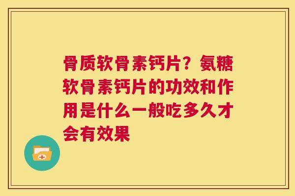 骨质软骨素钙片？氨糖软骨素钙片的功效和作用是什么一般吃多久才会有效果