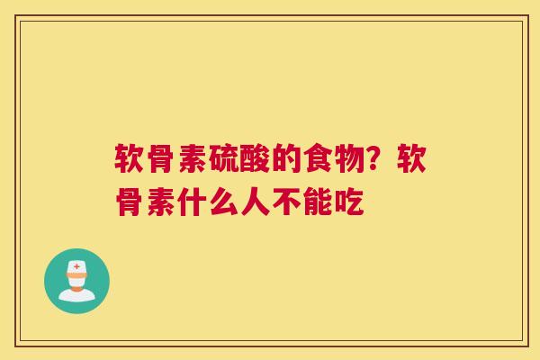 软骨素硫酸的食物？软骨素什么人不能吃